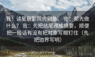 我：读星辰影院先别急。 你：那先做什么？ 我：先把结尾改成摘要，顺便把一段话有没有把对象写糊钉住（先把边界写明）