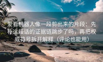 爱看机器人像一段剪出来的片段：先补这段话的证据链跳步了吗，再把权威符号拆开解释（评论也能用）