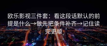 欧乐影视三件套：看这段话默认的前提是什么→做先把条件补齐→记住读完更顺