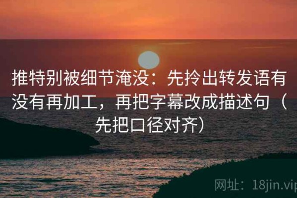 推特别被细节淹没：先拎出转发语有没有再加工，再把字幕改成描述句（先把口径对齐）