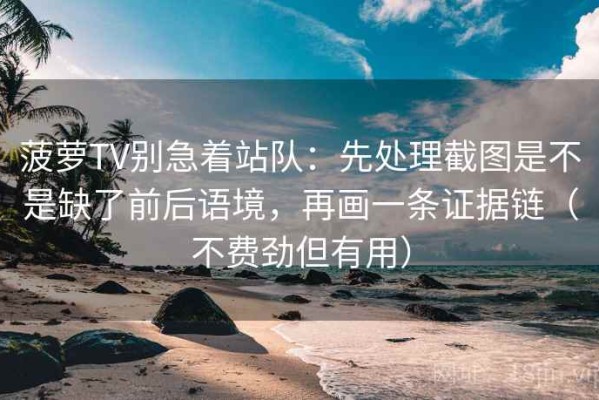 菠萝TV别急着站队：先处理截图是不是缺了前后语境，再画一条证据链（不费劲但有用）