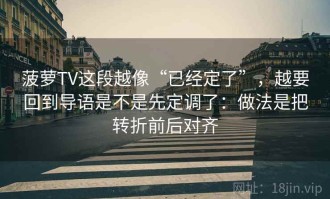 菠萝TV这段越像“已经定了”，越要回到导语是不是先定调了：做法是把转折前后对齐