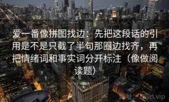 爱一番像拼图找边：先把这段话的引用是不是只截了半句那圈边找齐，再把情绪词和事实词分开标注（像做阅读题）