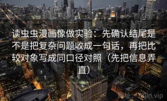 读虫虫漫画像做实验：先确认结尾是不是把复杂问题收成一句话，再把比较对象写成同口径对照（先把信息弄直）