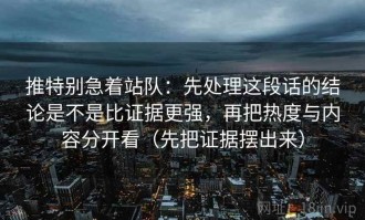 推特别急着站队：先处理这段话的结论是不是比证据更强，再把热度与内容分开看（先把证据摆出来）