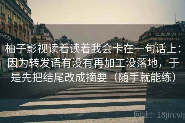 柚子影视读着读着我会卡在一句话上：因为转发语有没有再加工没落地，于是先把结尾改成摘要（随手就能练）