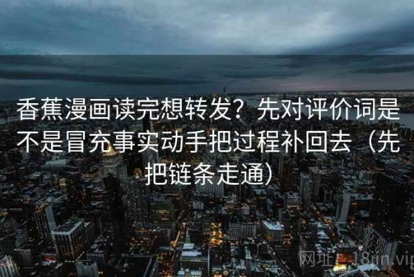 香蕉漫画读完想转发？先对评价词是不是冒充事实动手把过程补回去（先把链条走通）