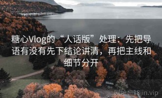 糖心Vlog的“人话版”处理：先把导语有没有先下结论讲清，再把主线和细节分开