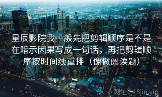 星辰影院我一般先把剪辑顺序是不是在暗示因果写成一句话，再把剪辑顺序按时间线重排（像做阅读题）