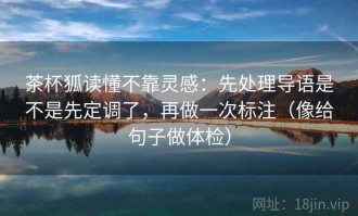 茶杯狐读懂不靠灵感：先处理导语是不是先定调了，再做一次标注（像给句子做体检）