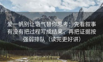 爱一帆别让语气替你思考：先看叙事有没有把过程写成结果，再把证据按强弱排队（读完更好讲）
