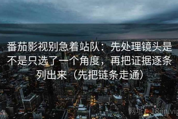 番茄影视别急着站队：先处理镜头是不是只选了一个角度，再把证据逐条列出来（先把链条走通）