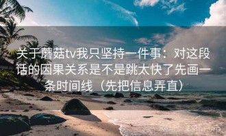 关于蘑菇tv我只坚持一件事：对这段话的因果关系是不是跳太快了先画一条时间线（先把信息弄直）