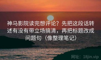神马影院读完想评论？先把这段话转述有没有带立场搞清，再把标题改成问题句（像整理笔记）