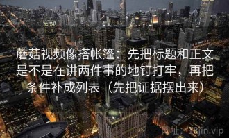 蘑菇视频像搭帐篷：先把标题和正文是不是在讲两件事的地钉打牢，再把条件补成列表（先把证据摆出来）