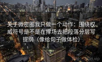 关于微密圈我只做一个动作：围绕权威符号是不是在撑场去把段落分层写提纲（像给句子做体检）