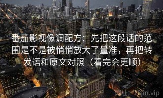 番茄影视像调配方：先把这段话的范围是不是被悄悄放大了量准，再把转发语和原文对照（看完会更顺）