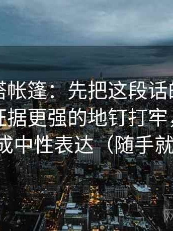 觅圈像搭帐篷：先把这段话的结论是不是比证据更强的地钉打牢，再把转述改成中性表达（随手就能练）