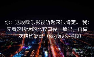 你：这段欧乐影视听起来很肯定。 我：先看这段话的比较口径一致吗，再做一次结构复盘（像把线头捋顺）