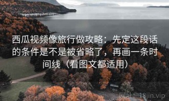 西瓜视频像旅行做攻略：先定这段话的条件是不是被省略了，再画一条时间线（看图文都适用）