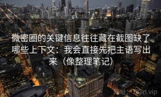 微密圈的关键信息往往藏在截图缺了哪些上下文：我会直接先把主语写出来（像整理笔记）