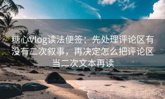糖心Vlog读法便签：先处理评论区有没有二次叙事，再决定怎么把评论区当二次文本再读