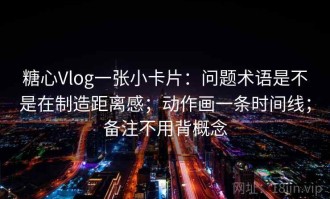 糖心Vlog一张小卡片：问题术语是不是在制造距离感；动作画一条时间线；备注不用背概念