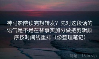 神马影院读完想转发？先对这段话的语气是不是在替事实加分做把剪辑顺序按时间线重排（像整理笔记）
