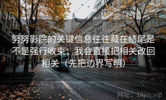 努努影院的关键信息往往藏在结尾是不是强行收束：我会直接把相关改回相关（先把边界写明）