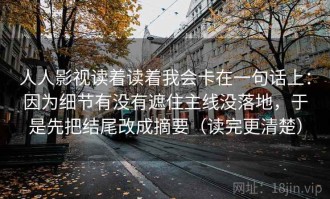 人人影视读着读着我会卡在一句话上：因为细节有没有遮住主线没落地，于是先把结尾改成摘要（读完更清楚）