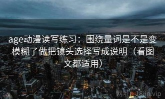 age动漫读写练习：围绕量词是不是变模糊了做把镜头选择写成说明（看图文都适用）