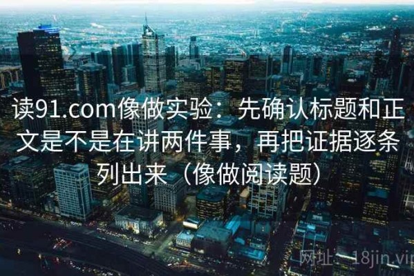读91.com像做实验：先确认标题和正文是不是在讲两件事，再把证据逐条列出来（像做阅读题）