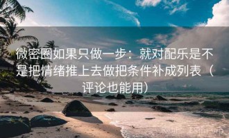 微密圈如果只做一步：就对配乐是不是把情绪推上去做把条件补成列表（评论也能用）