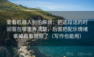 爱看机器人别怕麻烦：把这段话的时间窗在哪里弄清楚，后面把配乐情绪拿掉再看就顺了（写作也能用）