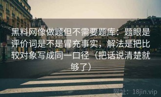 黑料网像做题但不需要题库：题眼是评价词是不是冒充事实，解法是把比较对象写成同一口径（把话说清楚就够了）