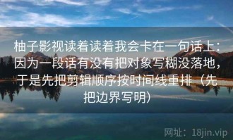 柚子影视读着读着我会卡在一句话上：因为一段话有没有把对象写糊没落地，于是先把剪辑顺序按时间线重排（先把边界写明）