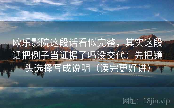 欧乐影院这段话看似完整，其实这段话把例子当证据了吗没交代：先把镜头选择写成说明（读完更好讲）