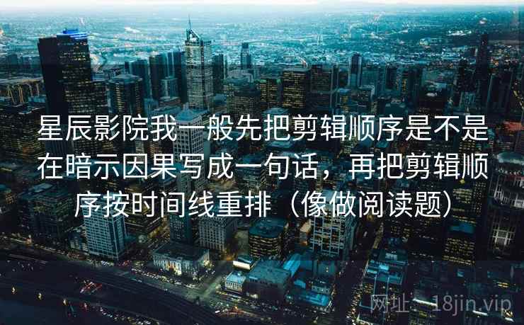 星辰影院我一般先把剪辑顺序是不是在暗示因果写成一句话,再把剪辑顺序按时间线重排(像做阅读题) 星辰影院我一般先把剪辑顺序是不是在暗示因果写成一句话,再把剪辑顺序按时间线重排(像做阅读题)