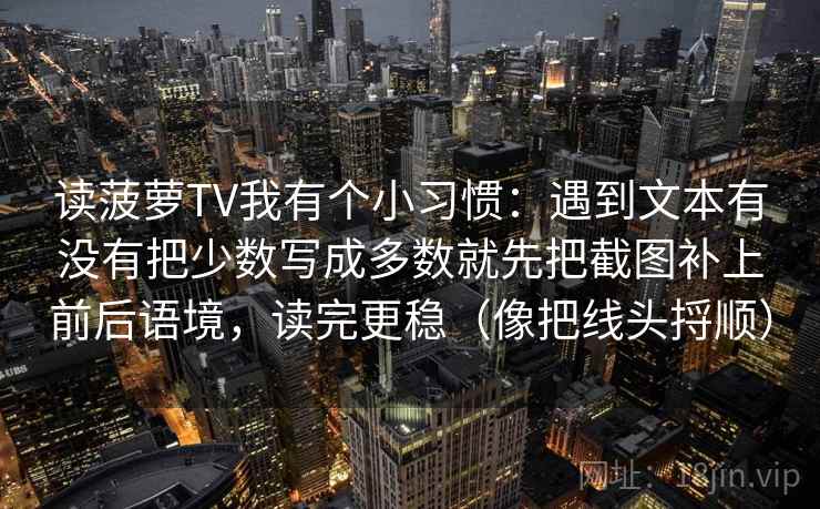 读菠萝TV我有个小习惯：遇到文本有没有把少数写成多数就先把截图补上前后语境，读完更稳（像把线头捋顺）