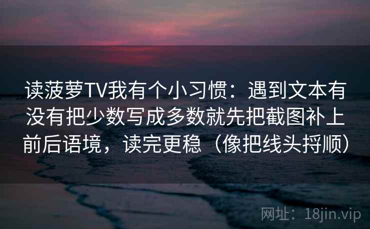 读菠萝TV我有个小习惯：遇到文本有没有把少数写成多数就先把截图补上前后语境，读完更稳（像把线头捋顺）