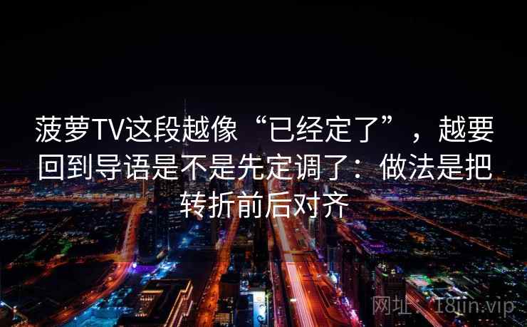 菠萝TV这段越像“已经定了”，越要回到导语是不是先定调了：做法是把转折前后对齐