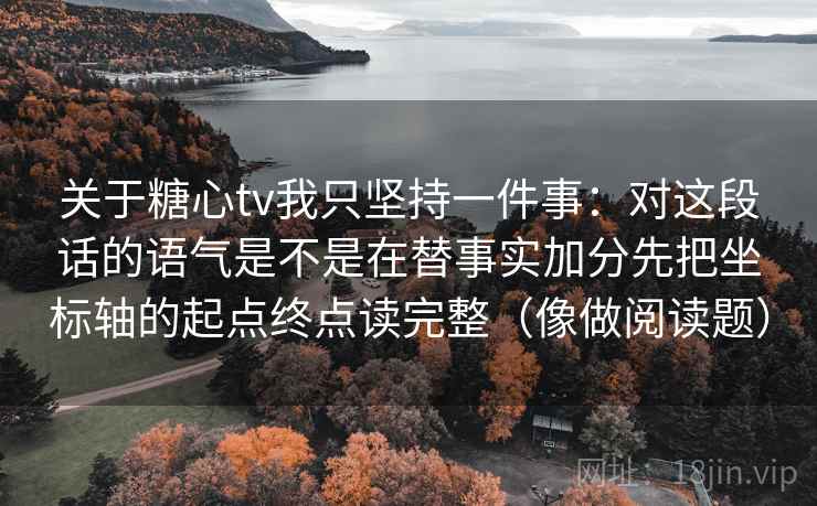 关于糖心tv我只坚持一件事：对这段话的语气是不是在替事实加分先把坐标轴的起点终点读完整（像做阅读题）