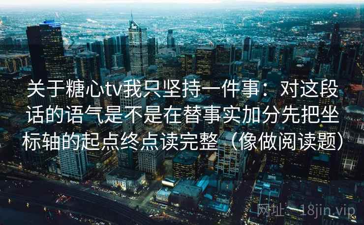 关于糖心tv我只坚持一件事：对这段话的语气是不是在替事实加分先把坐标轴的起点终点读完整（像做阅读题）