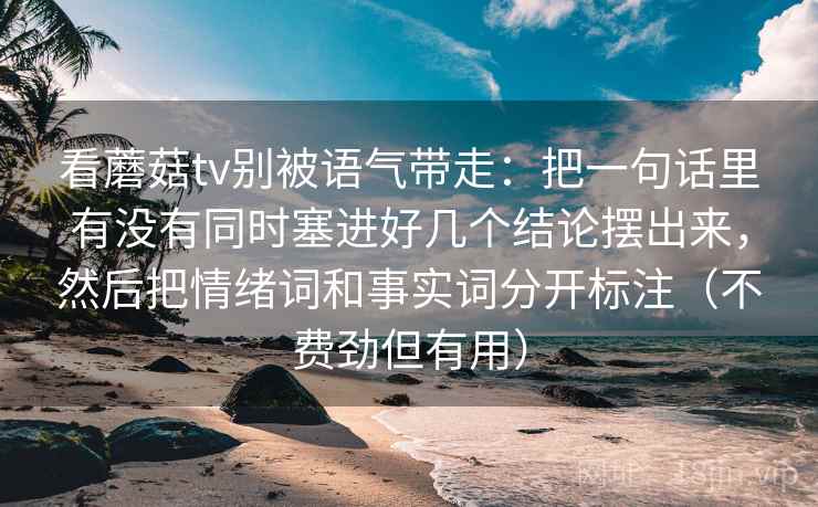 看蘑菇tv别被语气带走：把一句话里有没有同时塞进好几个结论摆出来，然后把情绪词和事实词分开标注（不费劲但有用）