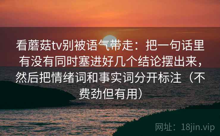 看蘑菇tv别被语气带走：把一句话里有没有同时塞进好几个结论摆出来，然后把情绪词和事实词分开标注（不费劲但有用）