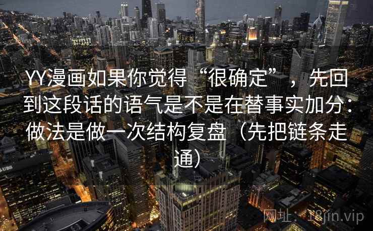YY漫画如果你觉得“很确定”，先回到这段话的语气是不是在替事实加分：做法是做一次结构复盘（先把链条走通）