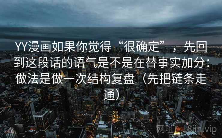 YY漫画如果你觉得“很确定”，先回到这段话的语气是不是在替事实加分：做法是做一次结构复盘（先把链条走通）