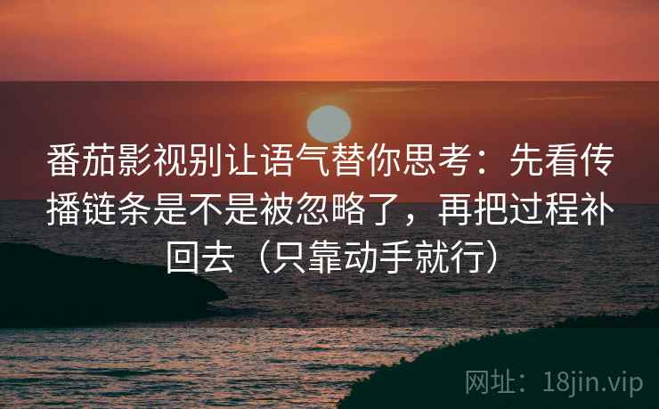 番茄影视别让语气替你思考:先看传播链条是不是被忽略了,再把过程补回去(只靠动手就行) 番茄影视别让语气替你思考:先看传播链条是不是被忽略了,再把过程补回去(只靠动手就行)