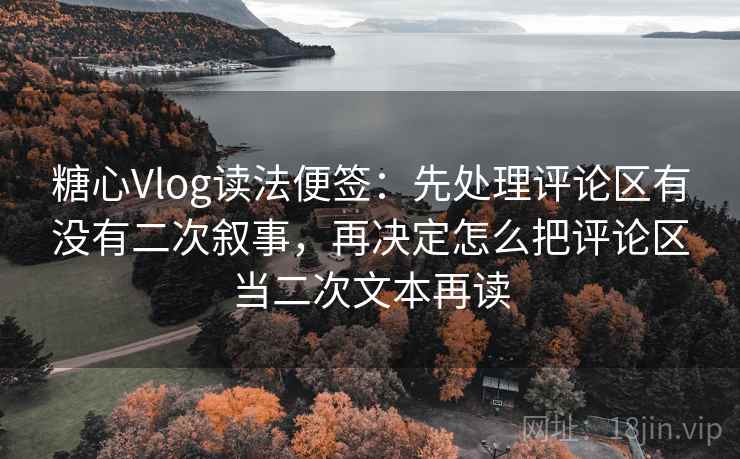 糖心Vlog读法便签：先处理评论区有没有二次叙事，再决定怎么把评论区当二次文本再读