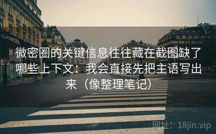 微密圈的关键信息往往藏在截图缺了哪些上下文:我会直接先把主语写出来(像整理笔记) 微密圈的关键信息往往藏在截图缺了哪些上下文:我会直接先把主语写出来(像整理笔记)